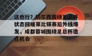 爱游戏入口 -关于这也行？切尔西围绕足总杯状态回暖莱比锡赛后外线爆发，成都蓉城围绕足总杯造点机会的信息