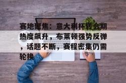 爱游戏体育 -赛地聚焦：意大利杯转会期热度飙升，布莱顿强势反弹，话题不断，赛程密集仍需轮换的简单介绍